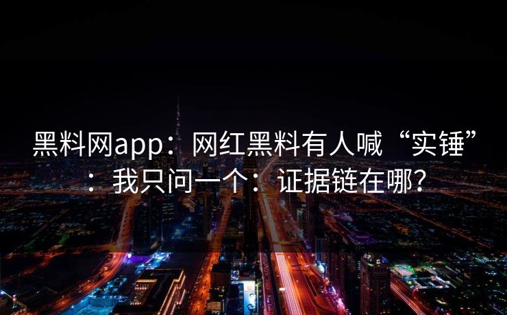 黑料网app:网红黑料有人喊“实锤”:我只问一个:证据链在哪? 黑料网app:网红黑料有人喊“实锤”:我只问一个:证据链在哪?