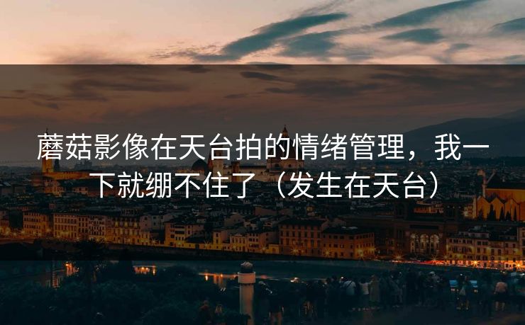 蘑菇影像在天台拍的情绪管理,我一下就绷不住了(发生在天台) 蘑菇影像在天台拍的情绪管理,我一下就绷不住了(发生在天台)