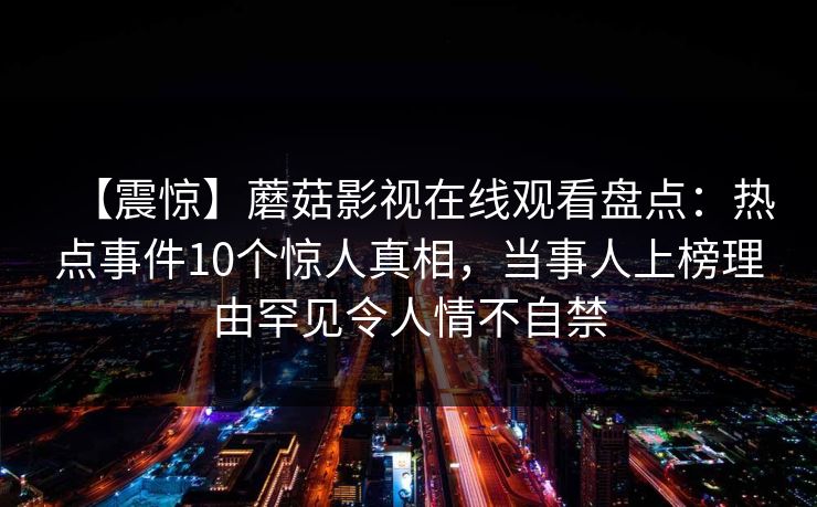 【震惊】蘑菇影视在线观看盘点：热点事件10个惊人真相，当事人上榜理由罕见令人情不自禁