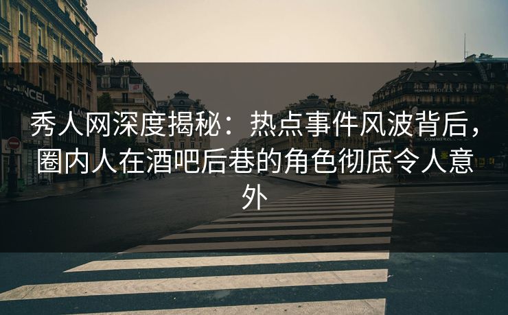 秀人网深度揭秘：热点事件风波背后，圈内人在酒吧后巷的角色彻底令人意外