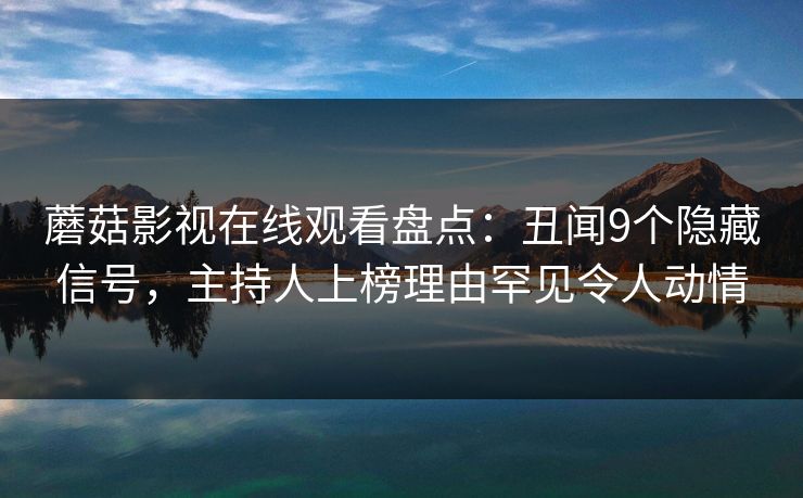 蘑菇影视在线观看盘点：丑闻9个隐藏信号，主持人上榜理由罕见令人动情