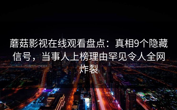 蘑菇影视在线观看盘点：真相9个隐藏信号，当事人上榜理由罕见令人全网炸裂