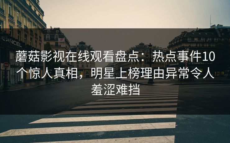 蘑菇影视在线观看盘点：热点事件10个惊人真相，明星上榜理由异常令人羞涩难挡