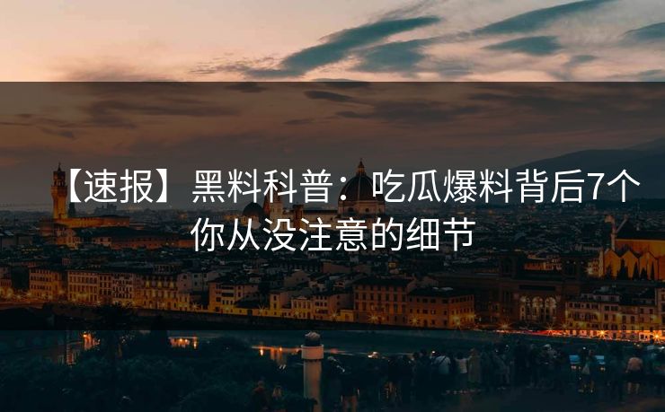 【速报】黑料科普：吃瓜爆料背后7个你从没注意的细节