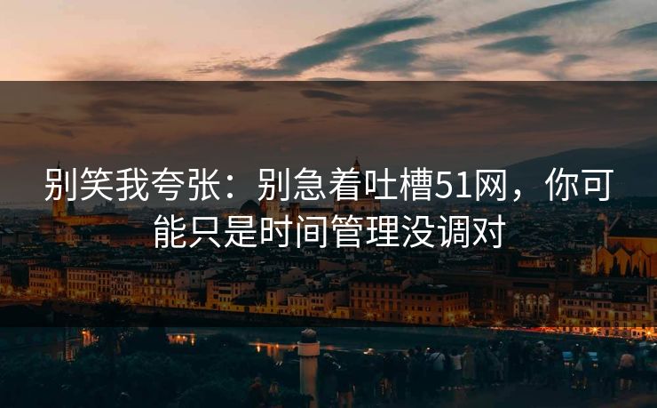 别笑我夸张：别急着吐槽51网，你可能只是时间管理没调对