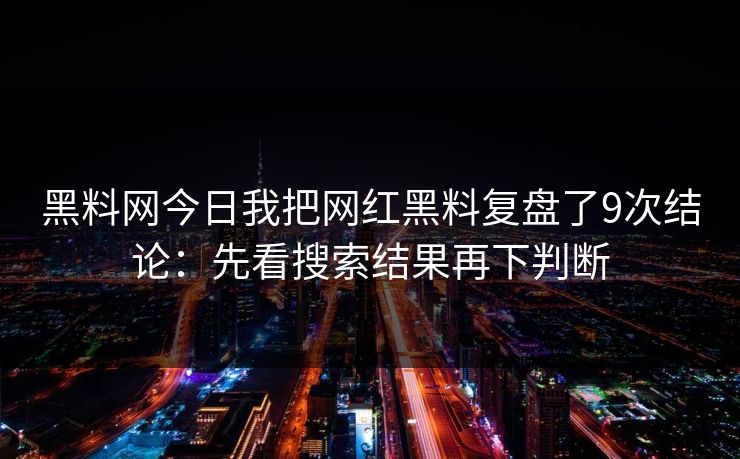 黑料网今日我把网红黑料复盘了9次结论：先看搜索结果再下判断
