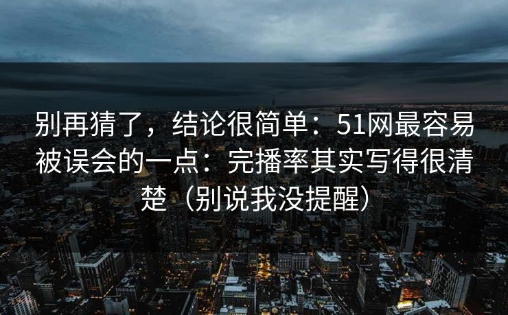 别再猜了，结论很简单：51网最容易被误会的一点：完播率其实写得很清楚（别说我没提醒）