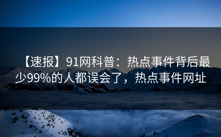 【速报】91网科普：热点事件背后最少99%的人都误会了，热点事件网址
