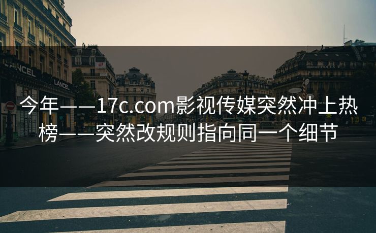 今年——17c.com影视传媒突然冲上热榜——突然改规则指向同一个细节