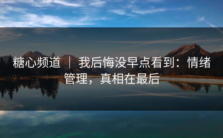 糖心频道 ｜ 我后悔没早点看到：情绪管理，真相在最后