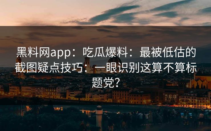 黑料网app：吃瓜爆料：最被低估的截图疑点技巧：一眼识别这算不算标题党？