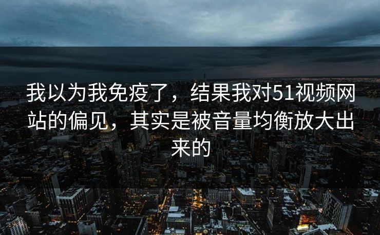 我以为我免疫了，结果我对51视频网站的偏见，其实是被音量均衡放大出来的