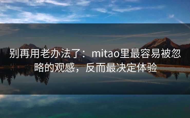 别再用老办法了：mitao里最容易被忽略的观感，反而最决定体验