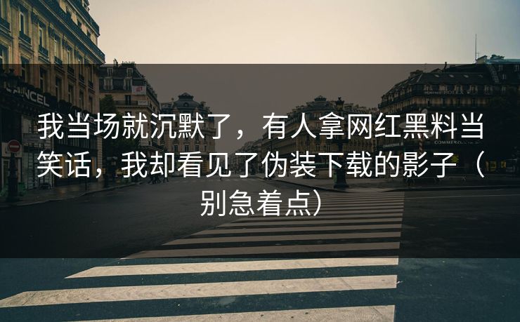 我当场就沉默了，有人拿网红黑料当笑话，我却看见了伪装下载的影子（别急着点）