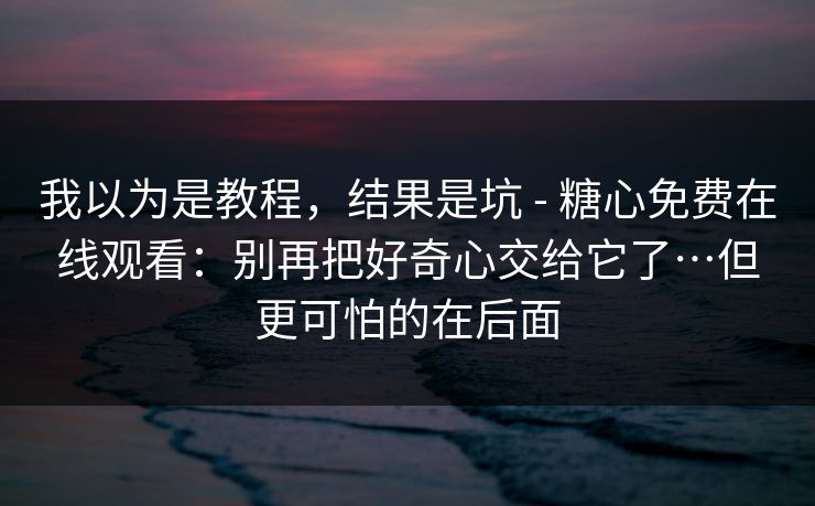我以为是教程，结果是坑 - 糖心免费在线观看：别再把好奇心交给它了…但更可怕的在后面