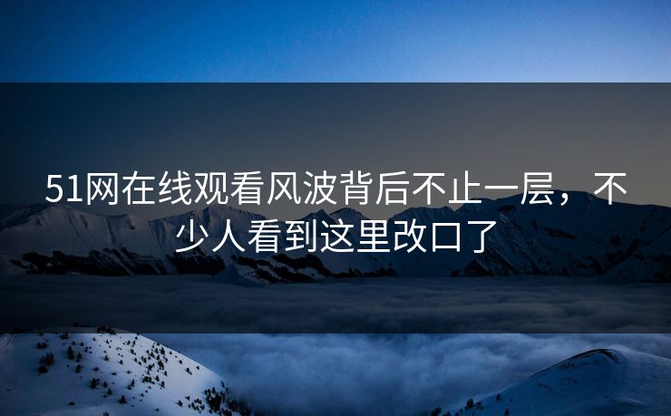 51网在线观看风波背后不止一层，不少人看到这里改口了