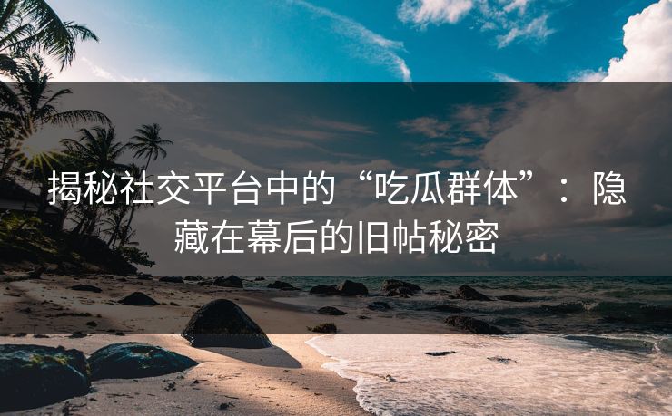 揭秘社交平台中的“吃瓜群体”：隐藏在幕后的旧帖秘密