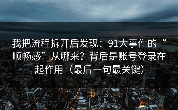 我把流程拆开后发现：91大事件的“顺畅感”从哪来？背后是账号登录在起作用（最后一句最关键）