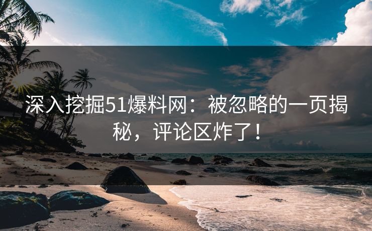 深入挖掘51爆料网：被忽略的一页揭秘，评论区炸了！
