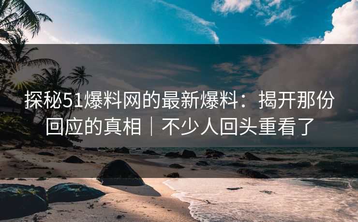 探秘51爆料网的最新爆料：揭开那份回应的真相｜不少人回头重看了