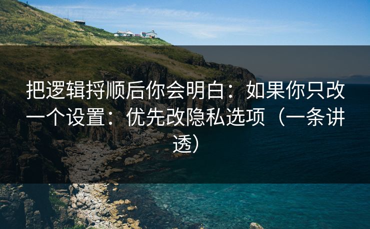 把逻辑捋顺后你会明白：如果你只改一个设置：优先改隐私选项（一条讲透）