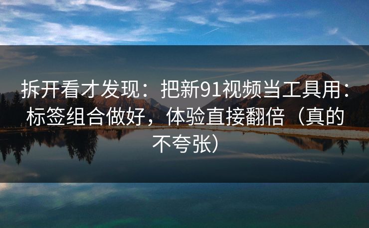 拆开看才发现：把新91视频当工具用：标签组合做好，体验直接翻倍（真的不夸张）