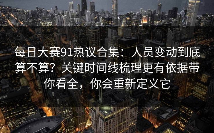 每日大赛91热议合集：人员变动到底算不算？关键时间线梳理更有依据带你看全，你会重新定义它
