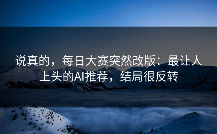 说真的，每日大赛突然改版：最让人上头的AI推荐，结局很反转