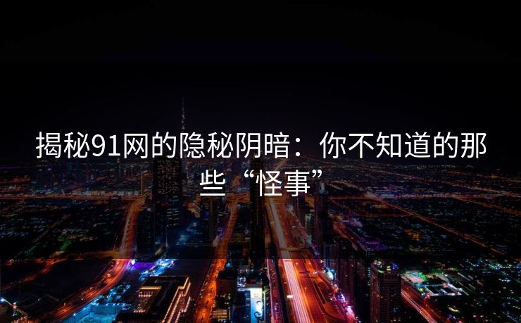 揭秘91网的隐秘阴暗：你不知道的那些“怪事”
