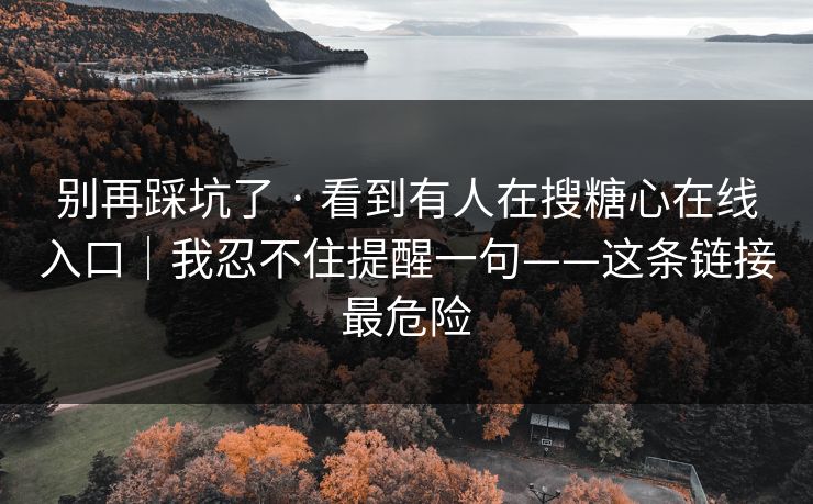 别再踩坑了 · 看到有人在搜糖心在线入口｜我忍不住提醒一句——这条链接最危险
