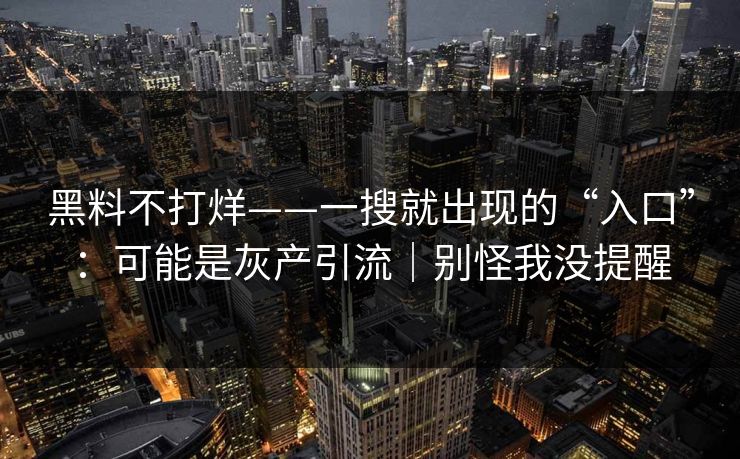 黑料不打烊——一搜就出现的“入口”：可能是灰产引流｜别怪我没提醒