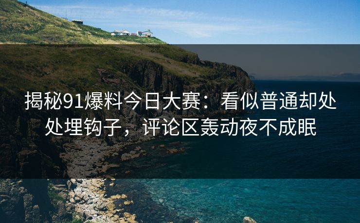 揭秘91爆料今日大赛：看似普通却处处埋钩子，评论区轰动夜不成眠