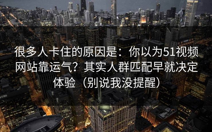很多人卡住的原因是：你以为51视频网站靠运气？其实人群匹配早就决定体验（别说我没提醒）