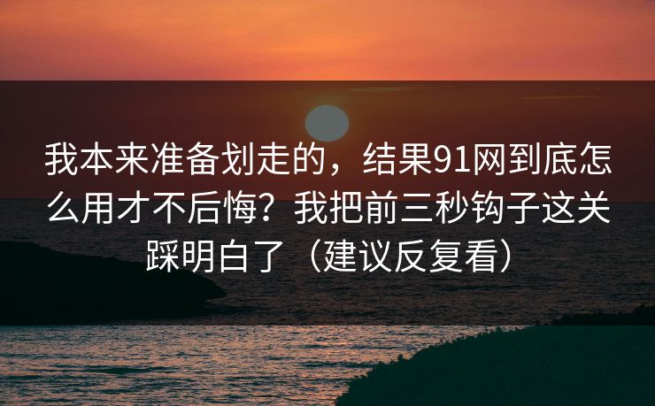 我本来准备划走的，结果91网到底怎么用才不后悔？我把前三秒钩子这关踩明白了（建议反复看）