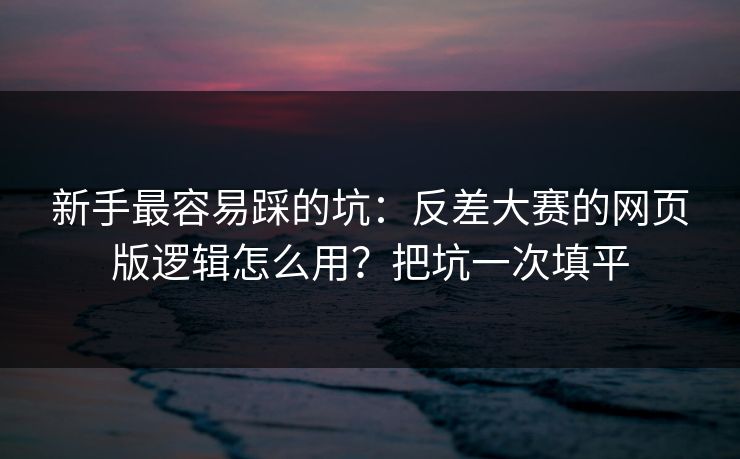 新手最容易踩的坑：反差大赛的网页版逻辑怎么用？把坑一次填平