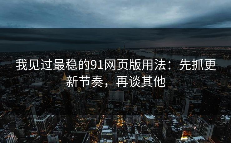 我见过最稳的91网页版用法：先抓更新节奏，再谈其他