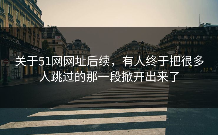 关于51网网址后续，有人终于把很多人跳过的那一段掀开出来了