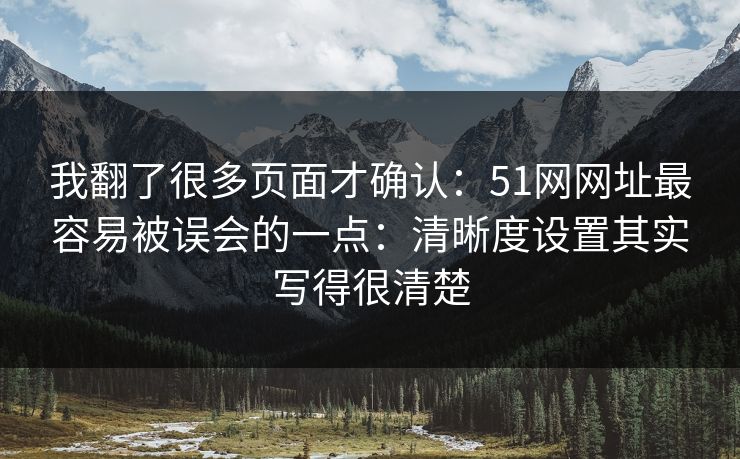 我翻了很多页面才确认：51网网址最容易被误会的一点：清晰度设置其实写得很清楚