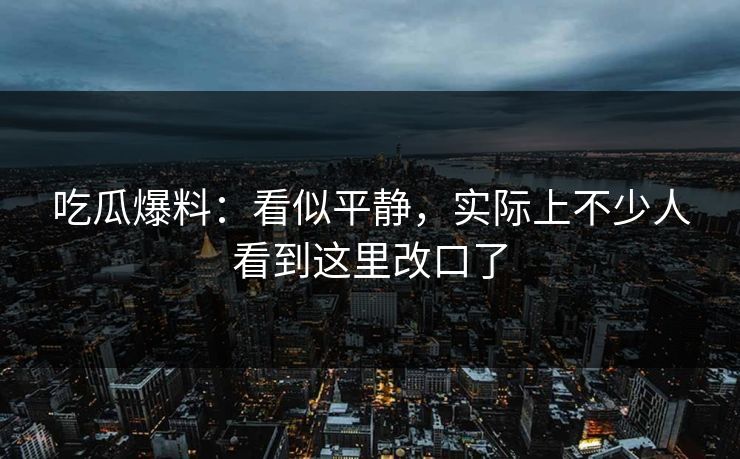 吃瓜爆料：看似平静，实际上不少人看到这里改口了