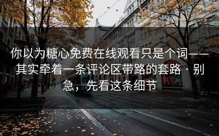 你以为糖心免费在线观看只是个词——其实牵着一条评论区带路的套路 · 别急，先看这条细节