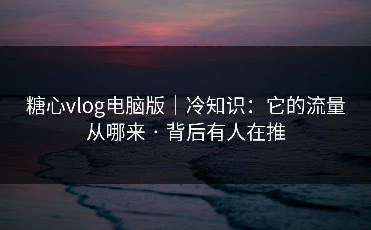 糖心vlog电脑版｜冷知识：它的流量从哪来 · 背后有人在推