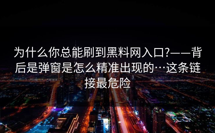 为什么你总能刷到黑料网入口?——背后是弹窗是怎么精准出现的…这条链接最危险
