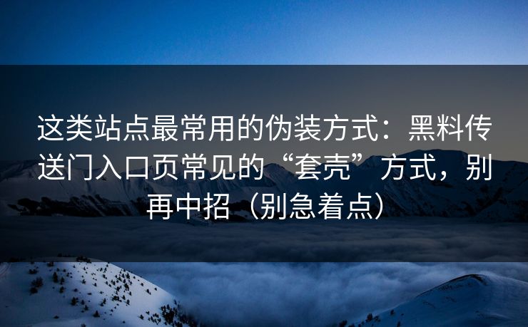 这类站点最常用的伪装方式：黑料传送门入口页常见的“套壳”方式，别再中招（别急着点）