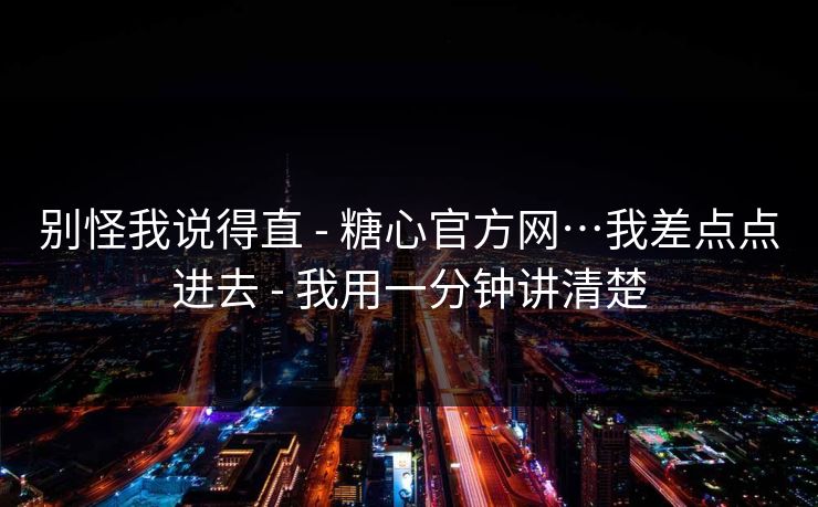 别怪我说得直 - 糖心官方网…我差点点进去 - 我用一分钟讲清楚