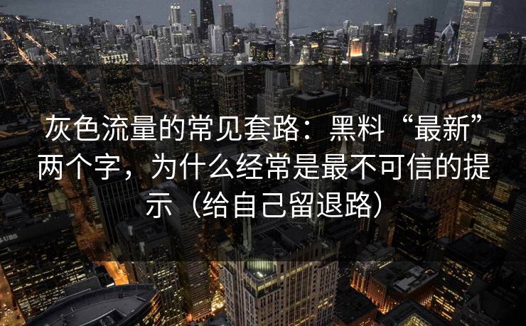 灰色流量的常见套路：黑料“最新”两个字，为什么经常是最不可信的提示（给自己留退路）