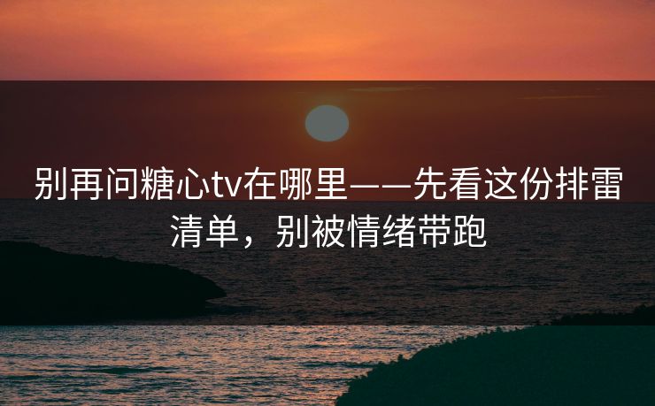 别再问糖心tv在哪里——先看这份排雷清单，别被情绪带跑