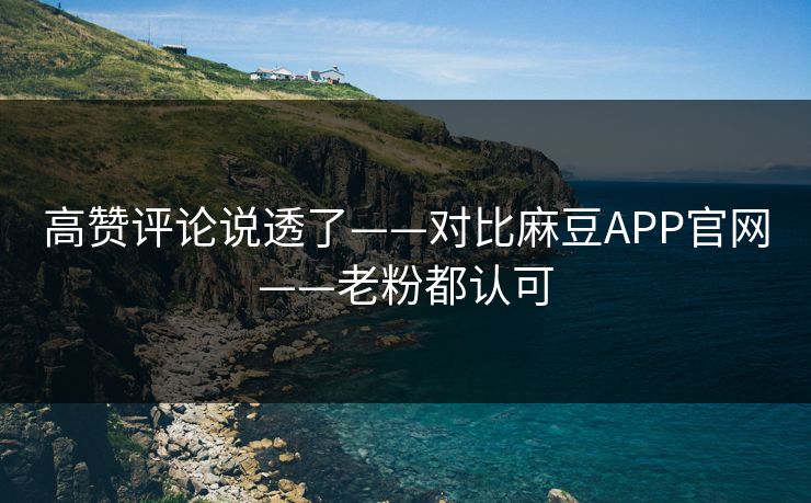 高赞评论说透了——对比麻豆APP官网——老粉都认可