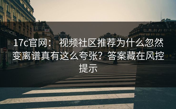 17c官网： 视频社区推荐为什么忽然变离谱真有这么夸张？答案藏在风控提示