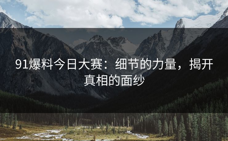 91爆料今日大赛：细节的力量，揭开真相的面纱