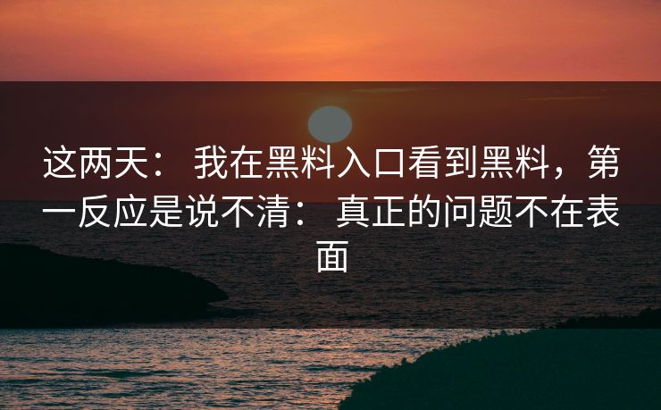 这两天: 我在黑料入口看到黑料,第一反应是说不清: 真正的问题不在表面 这两天: 我在黑料入口看到黑料,第一反应是说不清: 真正的问题不在表面